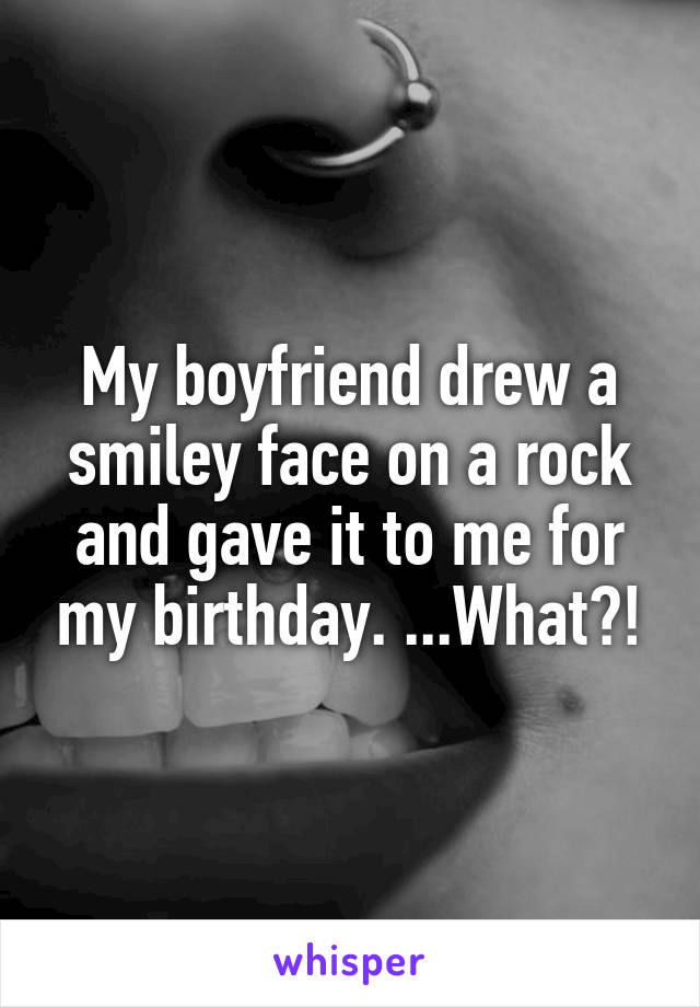 My boyfriend drew a smiley face on a rock and gave it to me for my birthday. ...What?!