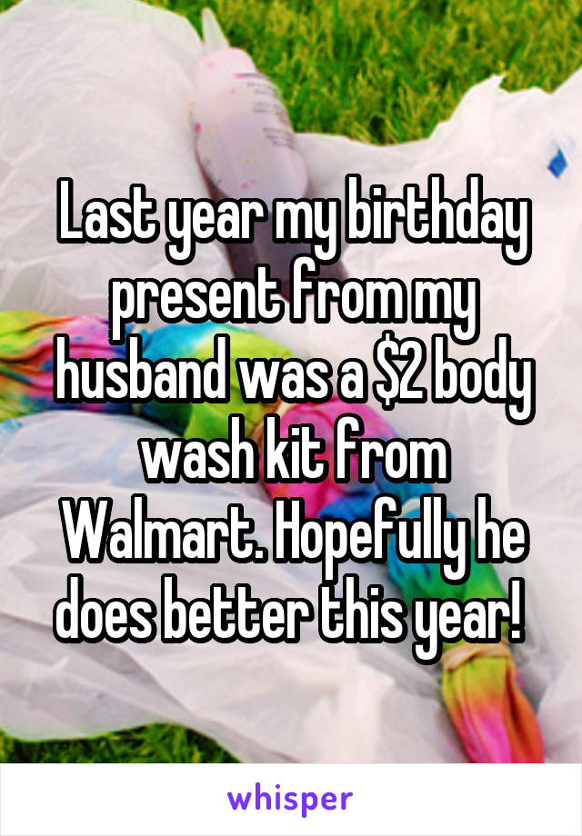 Last year my birthday present from my husband was a $2 body wash kit from Walmart. Hopefully he does better this year! 