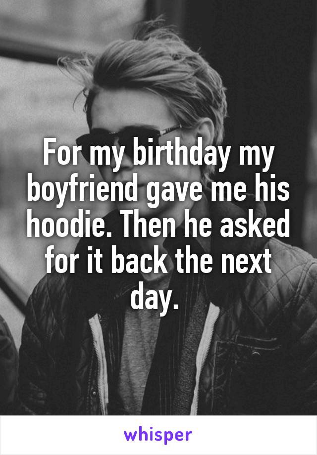 For my birthday my boyfriend gave me his hoodie. Then he asked for it back the next day. 