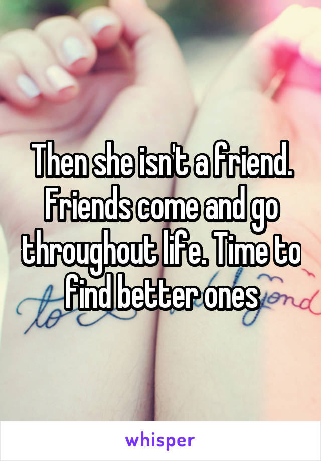 Then she isn't a friend. Friends come and go throughout life. Time to find better ones