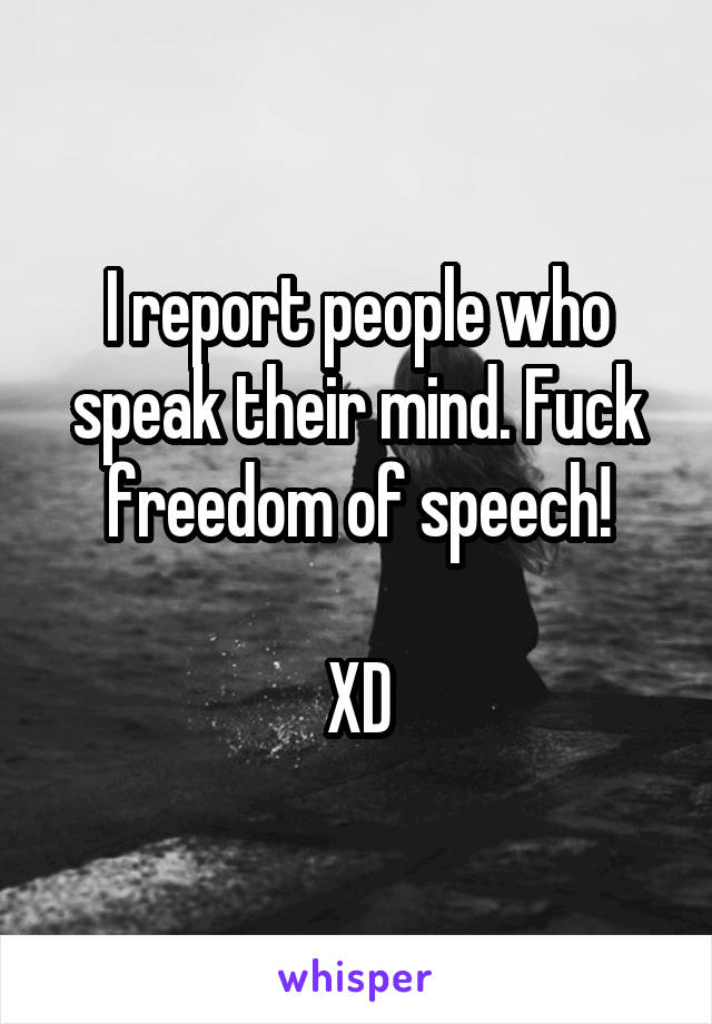 I report people who speak their mind. Fuck freedom of speech!

XD