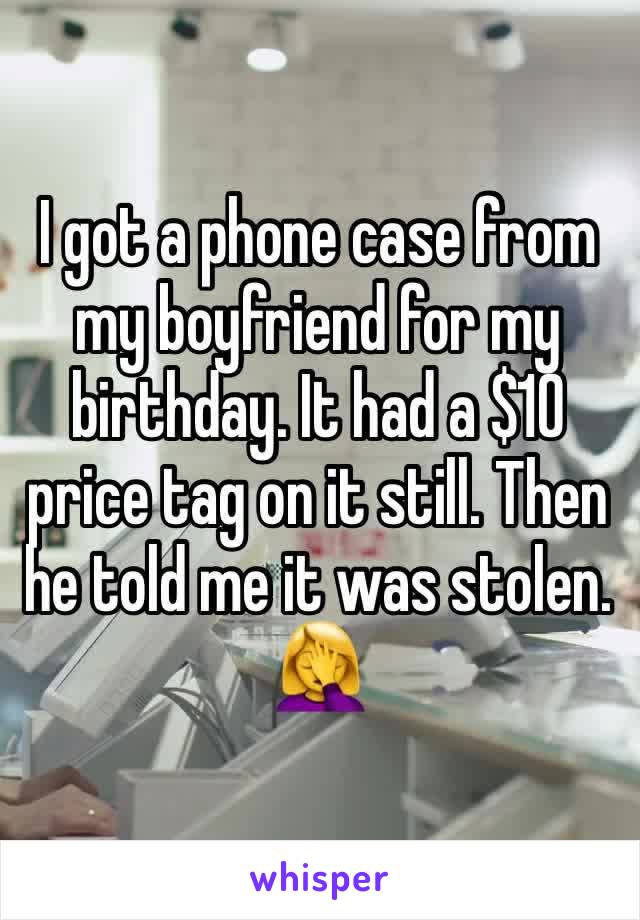 I got a phone case from my boyfriend for my birthday. It had a $10 price tag on it still. Then he told me it was stolen. 🤦‍♀️