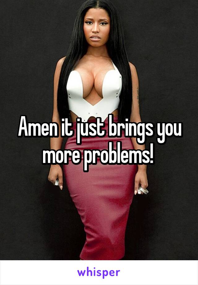 Amen it just brings you more problems! 