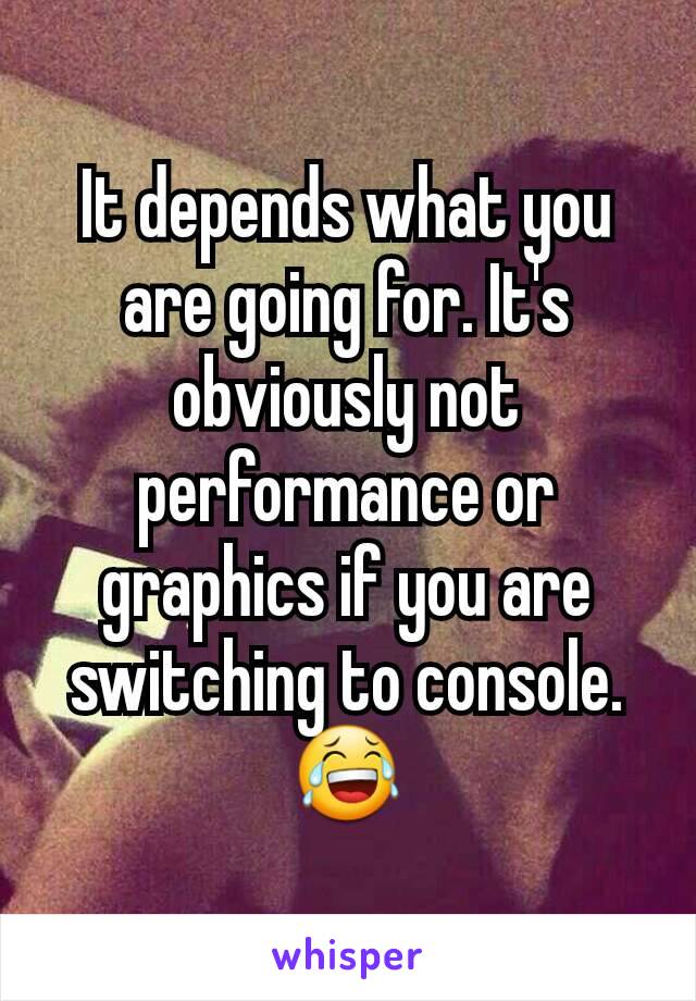 It depends what you are going for. It's obviously not performance or graphics if you are switching to console. 😂