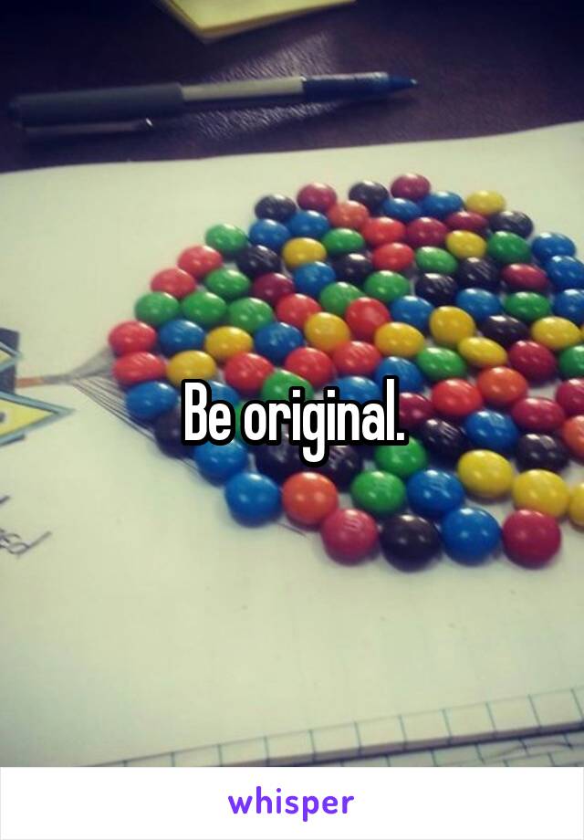 Be original.
