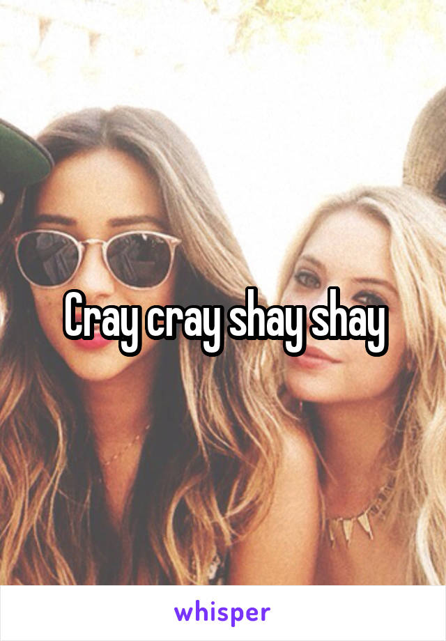 Cray cray shay shay