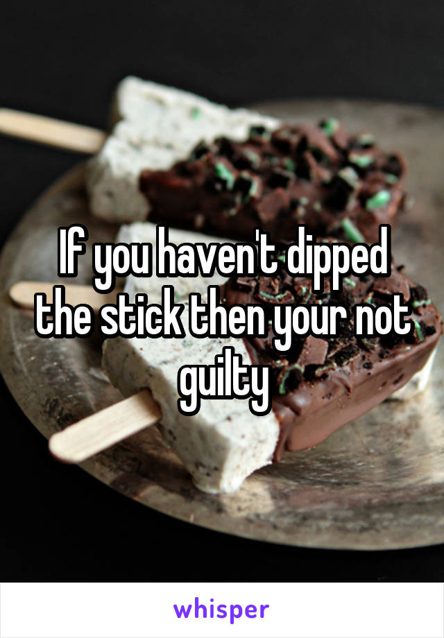 If you haven't dipped the stick then your not guilty