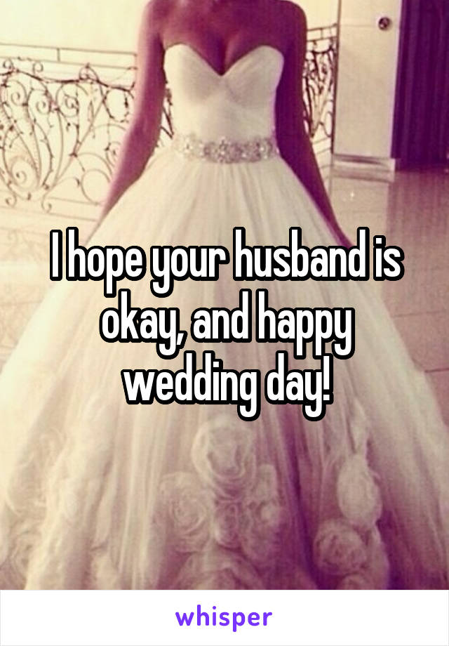 I hope your husband is okay, and happy wedding day!