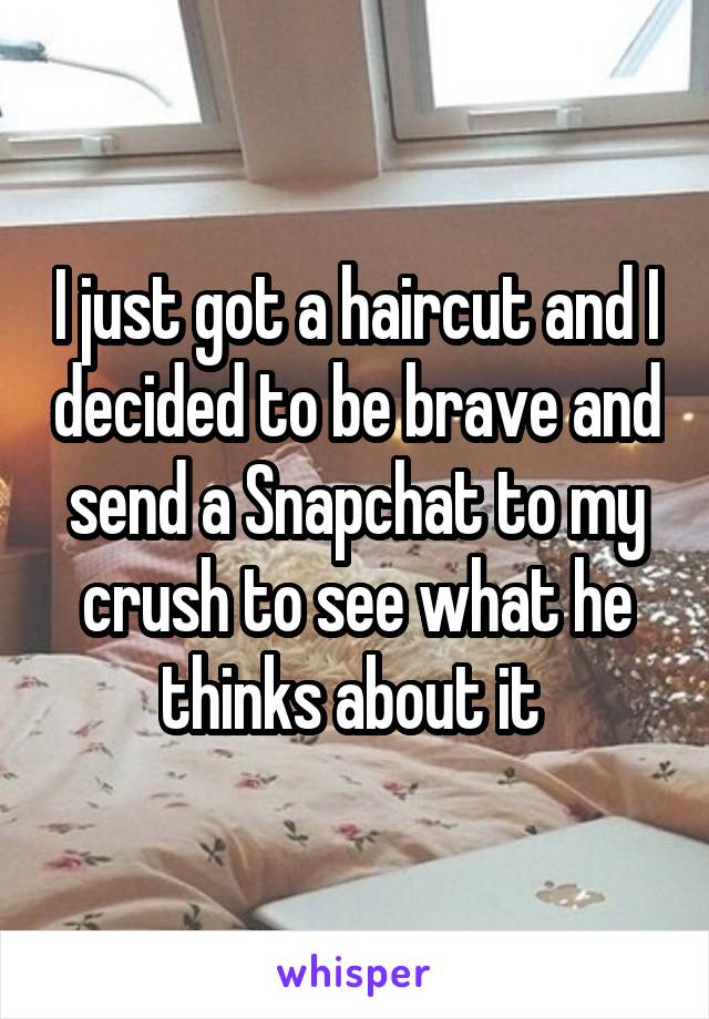 I just got a haircut and I decided to be brave and send a Snapchat to my crush to see what he thinks about it 
