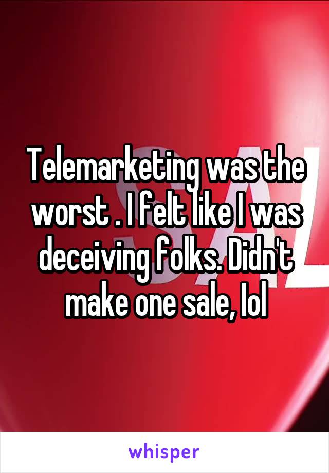 Telemarketing was the worst . I felt like I was deceiving folks. Didn't make one sale, Iol