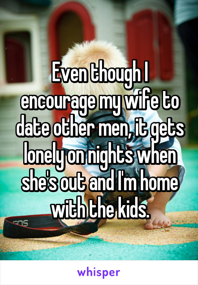 Even though I encourage my wife to date other men, it gets lonely on nights when she's out and I'm home with the kids.