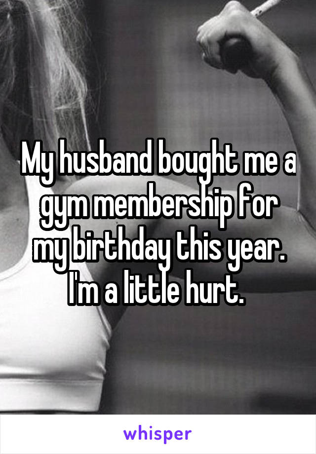 My husband bought me a gym membership for my birthday this year. I'm a little hurt. 