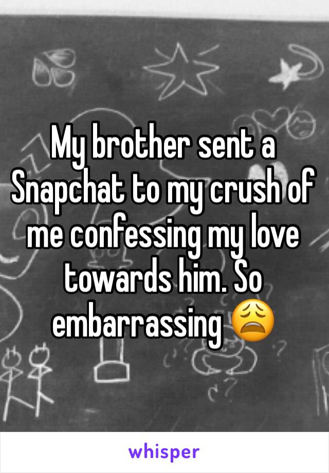 My brother sent a Snapchat to my crush of me confessing my love towards him. So embarrassing 😩