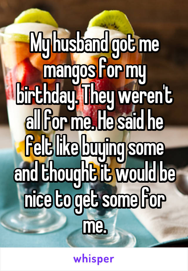 My husband got me mangos for my birthday. They weren't all for me. He said he felt like buying some and thought it would be nice to get some for me.