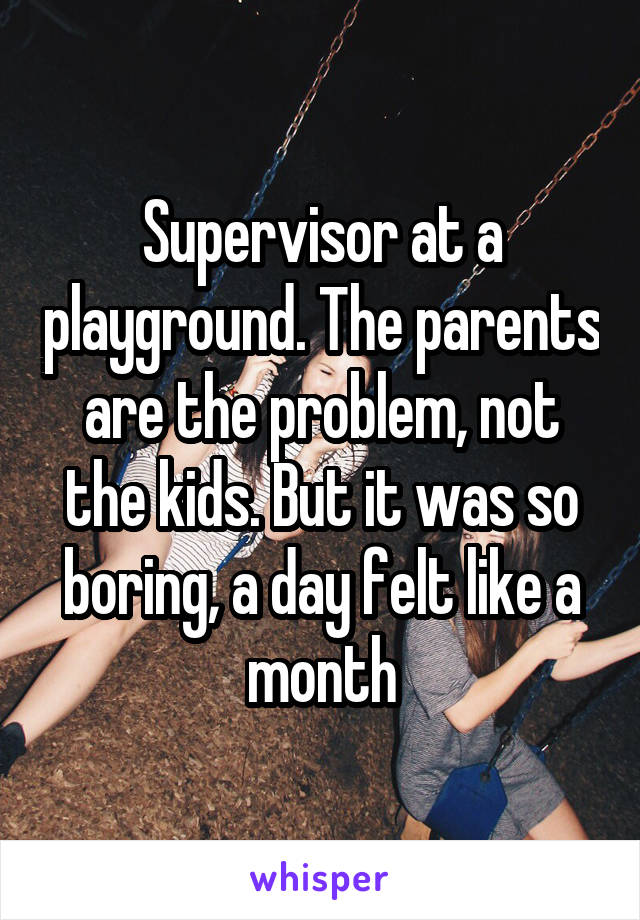 Supervisor at a playground. The parents are the problem, not the kids. But it was so boring, a day felt like a month