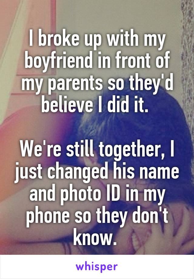 I broke up with my boyfriend in front of my parents so they'd believe I did it. 

We're still together, I just changed his name and photo ID in my phone so they don't know. 