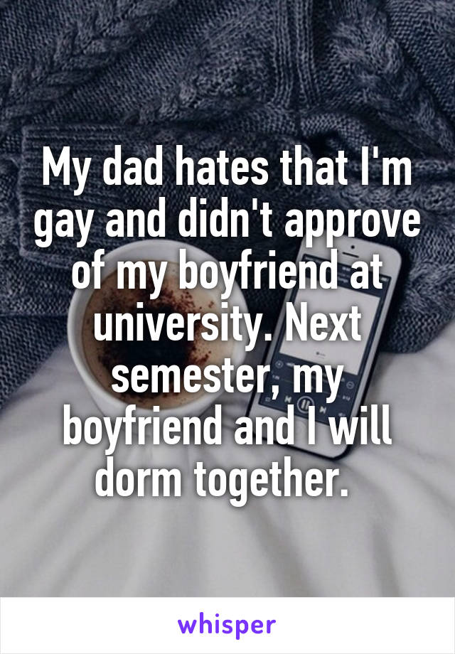 My dad hates that I'm gay and didn't approve of my boyfriend at university. Next semester, my boyfriend and I will dorm together. 