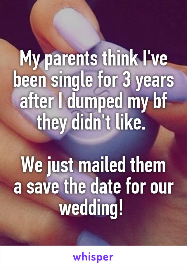 My parents think I've been single for 3 years after I dumped my bf they didn't like. 

We just mailed them a save the date for our wedding! 