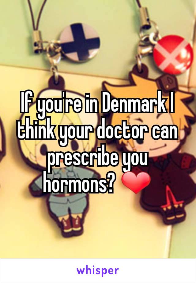 If you're in Denmark I think your doctor can prescribe you hormons? ❤️