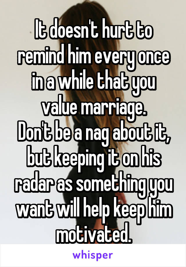 It doesn't hurt to remind him every once in a while that you value marriage.
Don't be a nag about it, but keeping it on his radar as something you want will help keep him motivated.