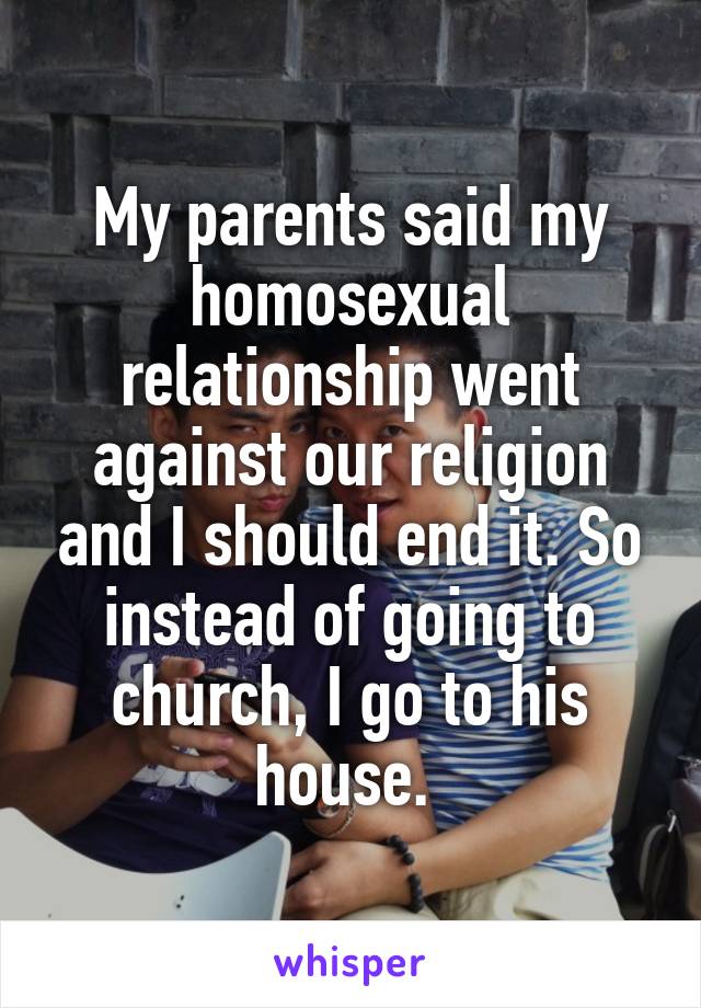 My parents said my homosexual relationship went against our religion and I should end it. So instead of going to church, I go to his house. 