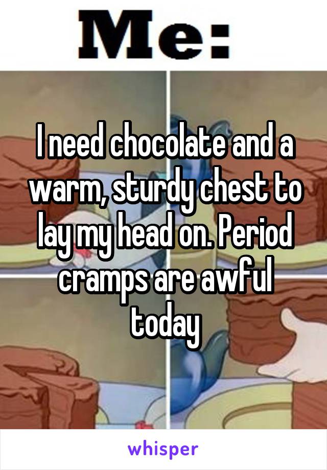 I need chocolate and a warm, sturdy chest to lay my head on. Period cramps are awful today