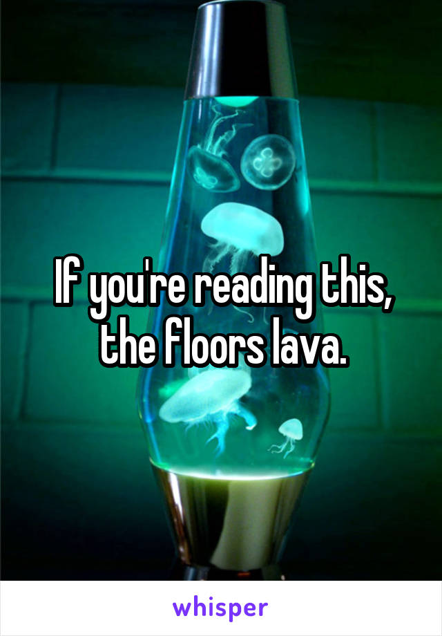 If you're reading this, the floors lava.