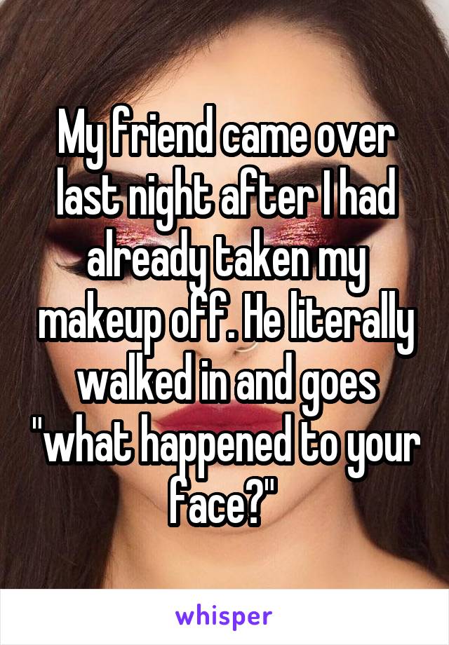 My friend came over last night after I had already taken my makeup off. He literally walked in and goes "what happened to your face?" 