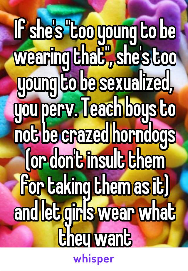 If she's "too young to be wearing that", she's too young to be sexualized, you perv. Teach boys to not be crazed horndogs (or don't insult them for taking them as it) and let girls wear what they want