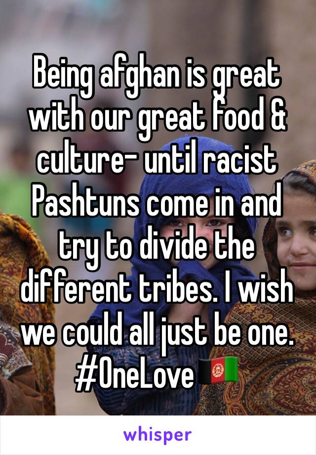 Being afghan is great with our great food & culture- until racist Pashtuns come in and try to divide the different tribes. I wish we could all just be one. #OneLove🇦🇫