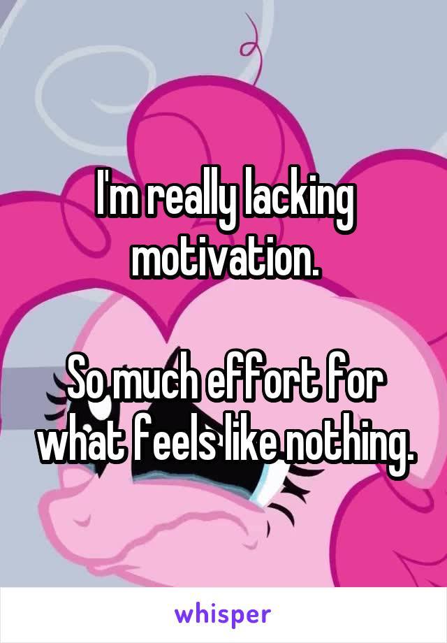 I'm really lacking motivation.

So much effort for what feels like nothing.