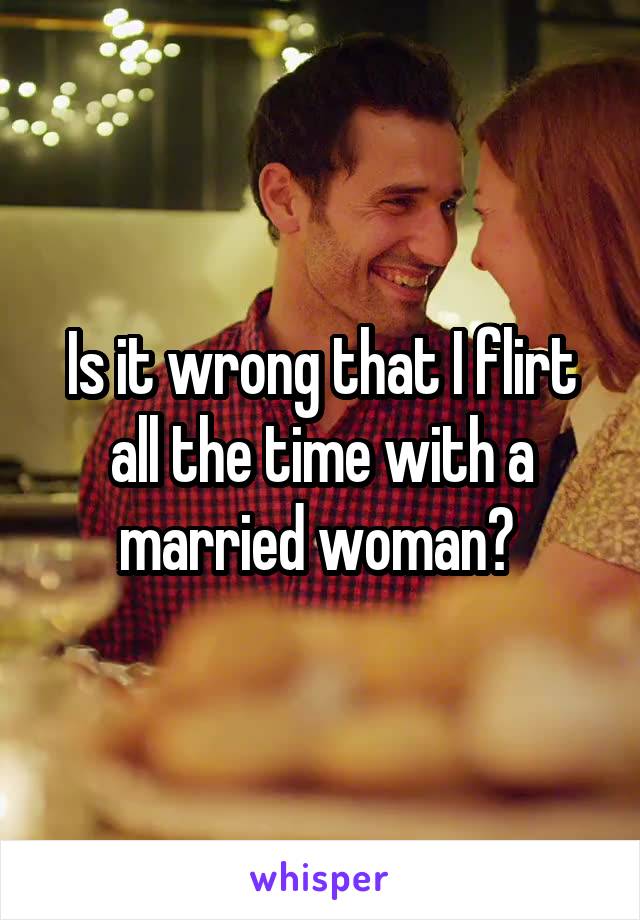 Is it wrong that I flirt all the time with a married woman? 