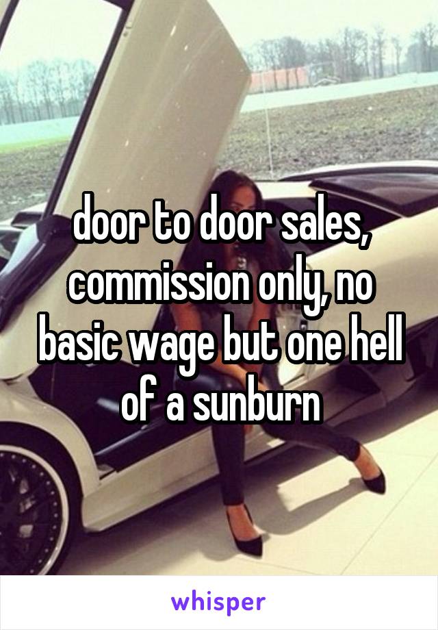 door to door sales, commission only, no basic wage but one hell of a sunburn