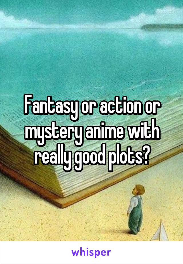 Fantasy or action or mystery anime with really good plots?