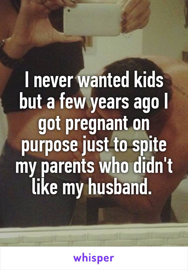 I never wanted kids but a few years ago I got pregnant on purpose just to spite my parents who didn't like my husband. 