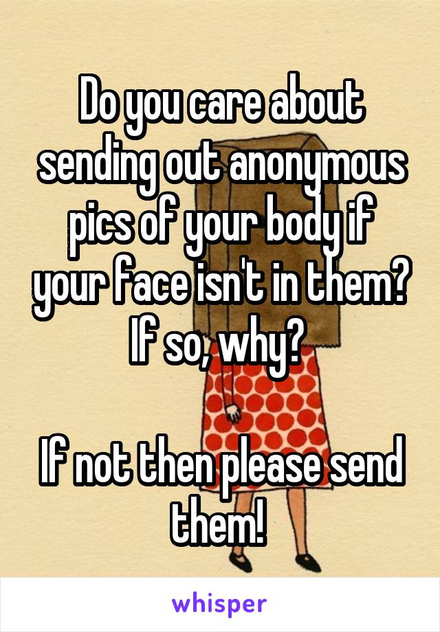 Do you care about sending out anonymous pics of your body if your face isn't in them? If so, why? 

If not then please send them! 