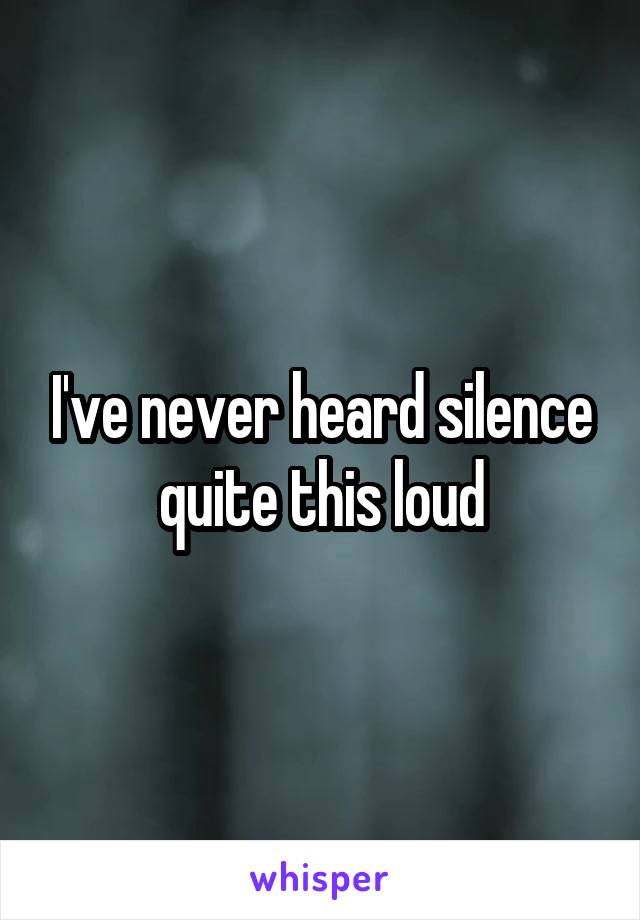 I've never heard silence quite this loud