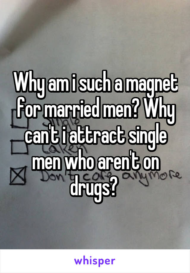 Why am i such a magnet for married men? Why can't i attract single men who aren't on drugs? 