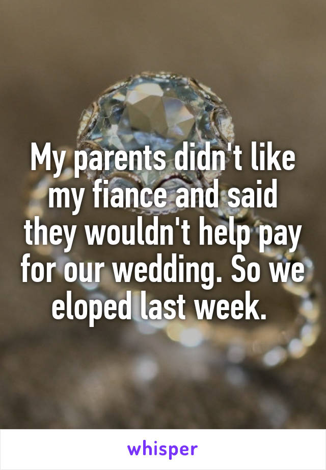 My parents didn't like my fiance and said they wouldn't help pay for our wedding. So we eloped last week. 