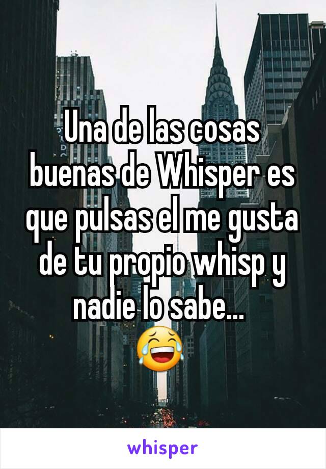 Una de las cosas buenas de Whisper es que pulsas el me gusta de tu propio whisp y nadie lo sabe... 
😂 