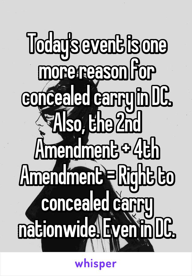 Today's event is one more reason for concealed carry in DC. Also, the 2nd Amendment + 4th Amendment = Right to concealed carry nationwide. Even in DC.