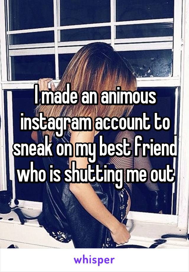 I made an animous instagram account to sneak on my best friend who is shutting me out