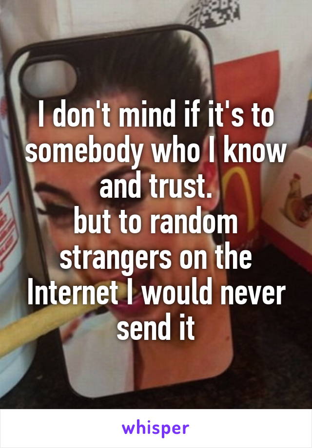 I don't mind if it's to somebody who I know and trust.
but to random strangers on the Internet I would never send it