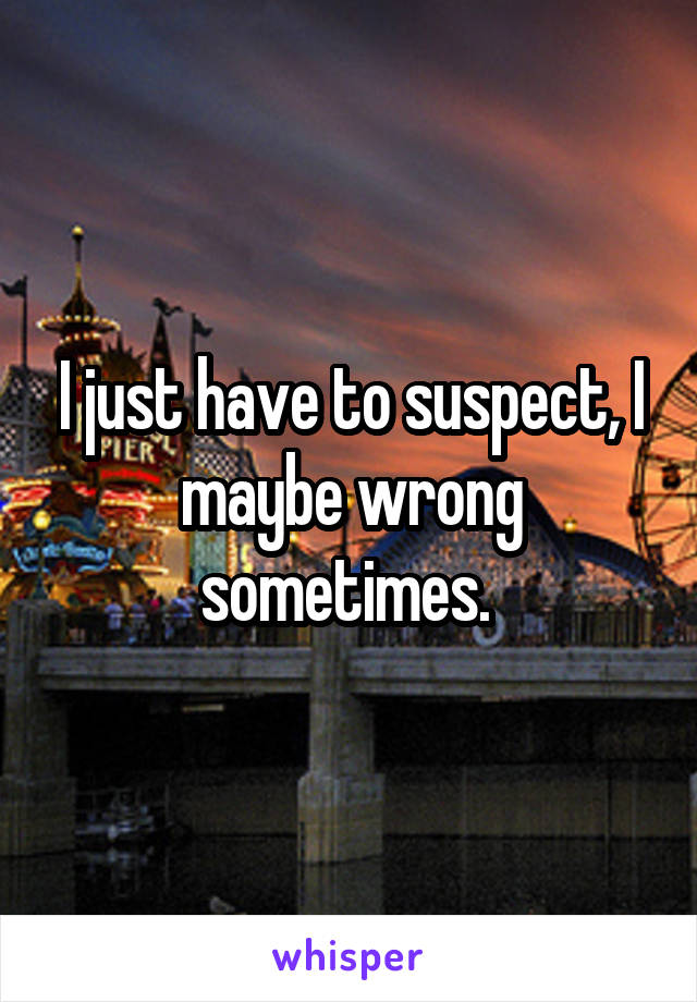 I just have to suspect, I maybe wrong sometimes. 