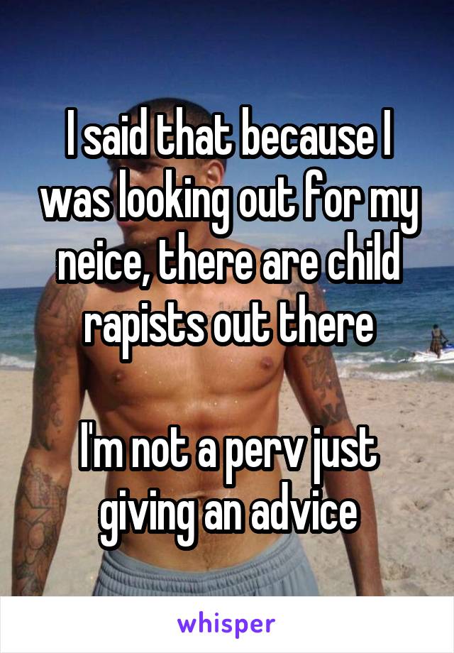 I said that because I was looking out for my neice, there are child rapists out there

I'm not a perv just giving an advice