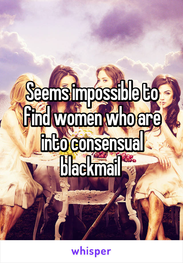 Seems impossible to find women who are into consensual blackmail 