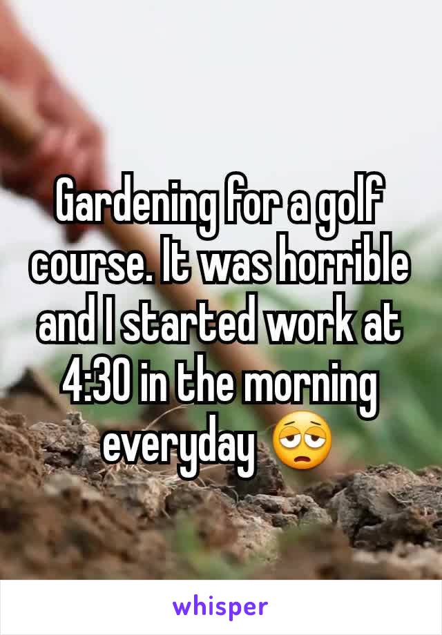 Gardening for a golf course. It was horrible and I started work at 4:30 in the morning everyday 😩