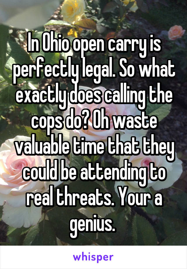 In Ohio open carry is perfectly legal. So what exactly does calling the cops do? Oh waste valuable time that they could be attending to real threats. Your a genius. 