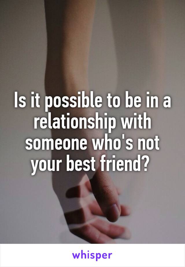 Is it possible to be in a relationship with someone who's not your best friend? 