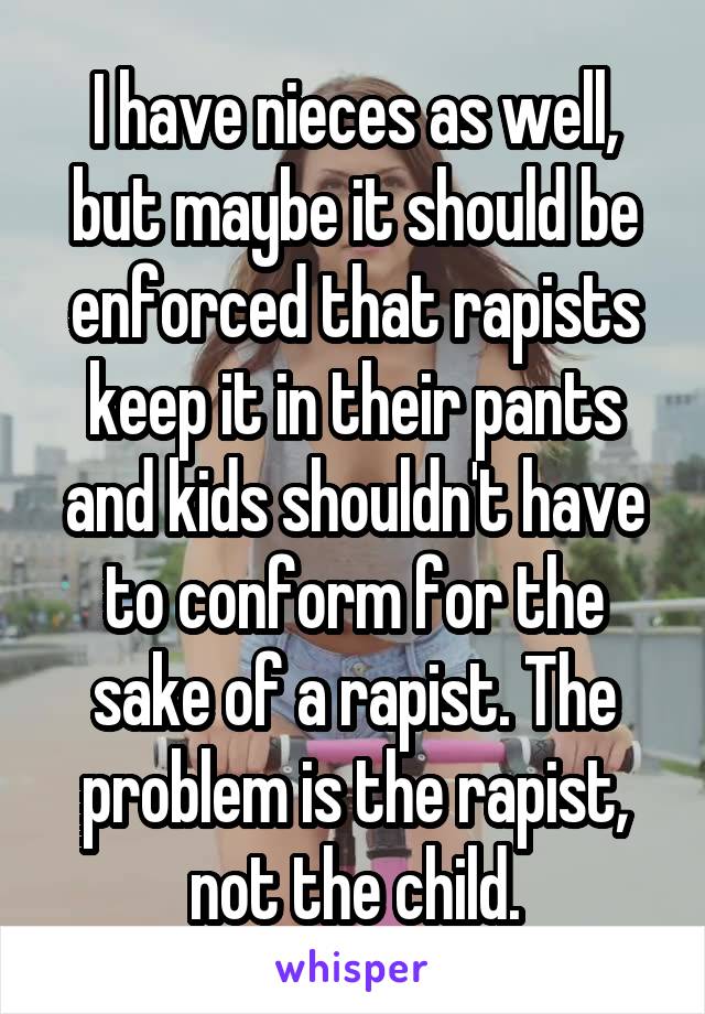 I have nieces as well, but maybe it should be enforced that rapists keep it in their pants and kids shouldn't have to conform for the sake of a rapist. The problem is the rapist, not the child.